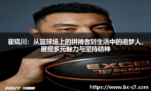 翟晓川：从篮球场上的拼搏者到生活中的追梦人，展现多元魅力与坚持精神